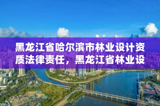 黑龙江省哈尔滨市林业设计资质法律责任,黑龙江省林业设计研究院是事业单位吗