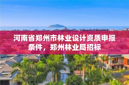 河南省郑州市林业设计资质申报条件,郑州林业局招标
