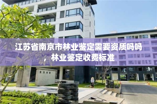 江苏省南京市林业鉴定需要资质吗吗，林业鉴定收费标准