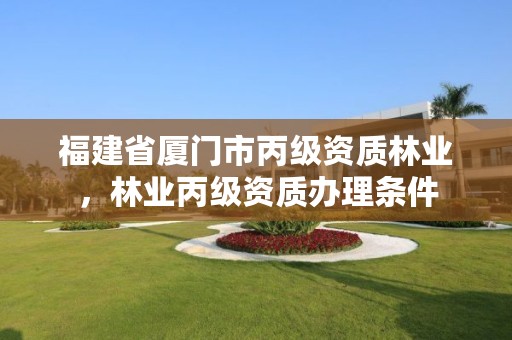 福建省厦门市丙级资质林业，林业丙级资质办理条件