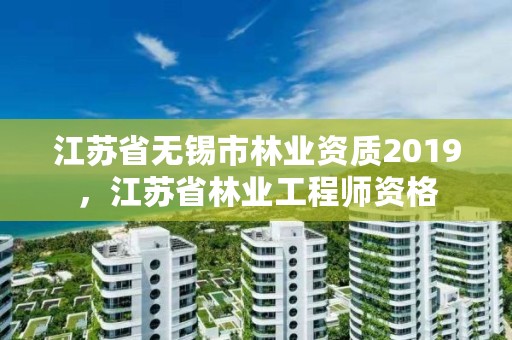 江苏省无锡市林业资质2019,江苏省林业工程师资格