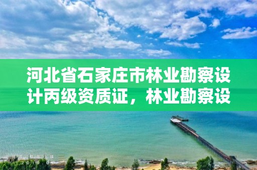 河北省石家庄市林业勘察设计丙级资质证,林业勘察设计院是什么单位