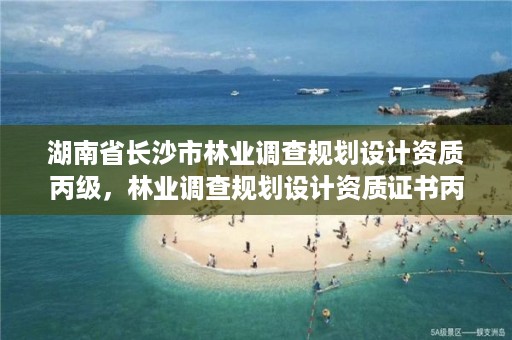 湖南省长沙市林业调查规划设计资质丙级,林业调查规划设计资质证书丙级