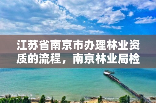 江苏省南京市办理林业资质的流程，南京林业局检测中心号码