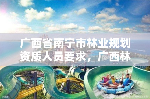 广西省南宁市林业规划资质人员要求,广西林业调查规划设计资质名录