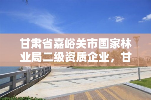 甘肃省嘉峪关市国家林业局二级资质企业,甘肃省嘉峪关市国家林业局二级资质企业有哪些