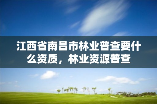 江西省南昌市林业普查要什么资质,林业资源普查