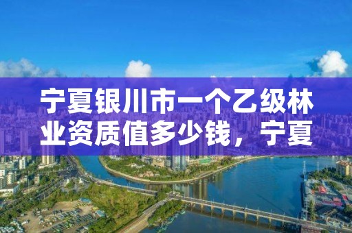 宁夏银川市一个乙级林业资质值多少钱,宁夏回族自治区国营银川林场
