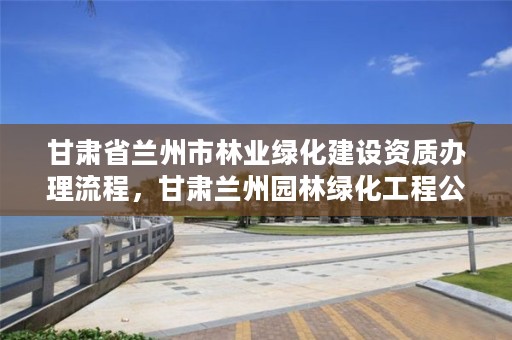 甘肃省兰州市林业绿化建设资质办理流程,甘肃兰州园林绿化工程公司电话