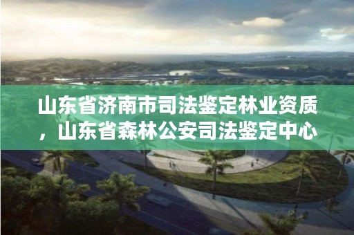 山东省济南市司法鉴定林业资质,山东省森林公安司法鉴定中心电话
