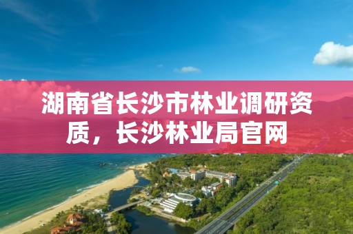 湖南省长沙市林业调研资质,长沙林业局官网