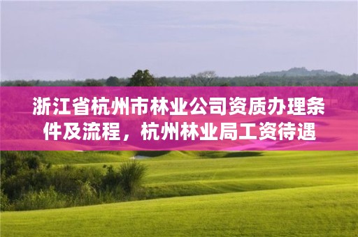 浙江省杭州市林业公司资质办理条件及流程,杭州林业局工资待遇