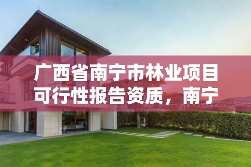 广西省南宁市林业项目可行性报告资质,南宁林业局详细地址
