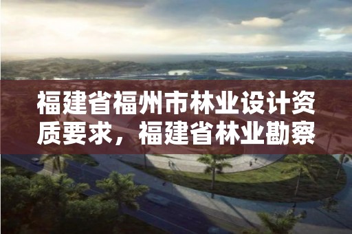 福建省福州市林业设计资质要求，福建省林业勘察设计院怎么样