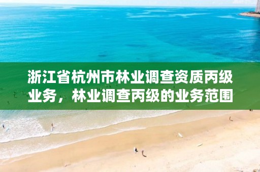 浙江省杭州市林业调查资质丙级业务,林业调查丙级的业务范围