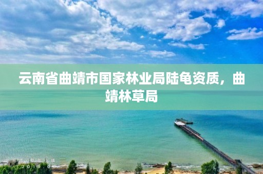 云南省曲靖市国家林业局陆龟资质,曲靖林草局