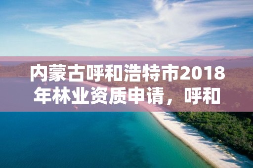 内蒙古呼和浩特市2018年林业资质申请,呼和浩特市林草局官网