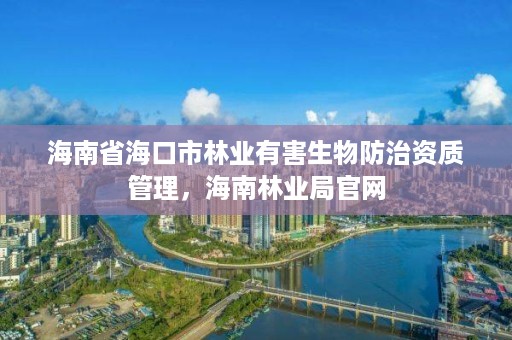 海南省海口市林业有害生物防治资质管理,海南林业局官网