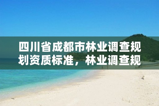 四川省成都市林业调查规划资质标准,林业调查规划资质业务范围