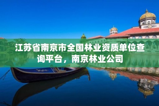江苏省南京市全国林业资质单位查询平台，南京林业公司