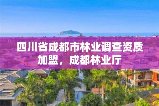 四川省成都市林业调查资质加盟,成都林业厅