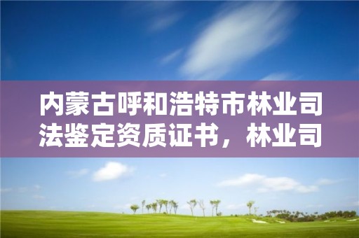 内蒙古呼和浩特市林业司法鉴定资质证书,林业司法鉴定资质管理办法