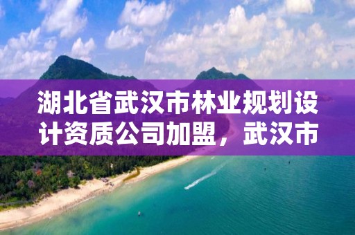 湖北省武汉市林业规划设计资质公司加盟，武汉市林业调查规划设计院有限公司