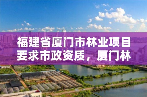福建省厦门市林业项目要求市政资质,厦门林业局在哪里