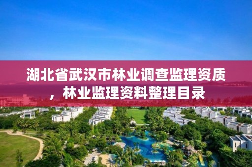 湖北省武汉市林业调查监理资质，林业监理资料整理目录