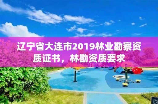 辽宁省大连市2019林业勘察资质证书,林勘资质要求