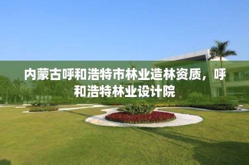 内蒙古呼和浩特市林业造林资质,呼和浩特林业设计院