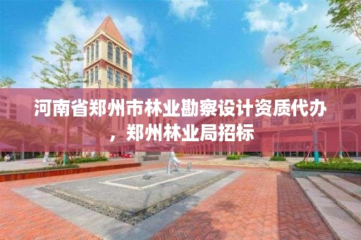 河南省郑州市林业勘察设计资质代办,郑州林业局招标