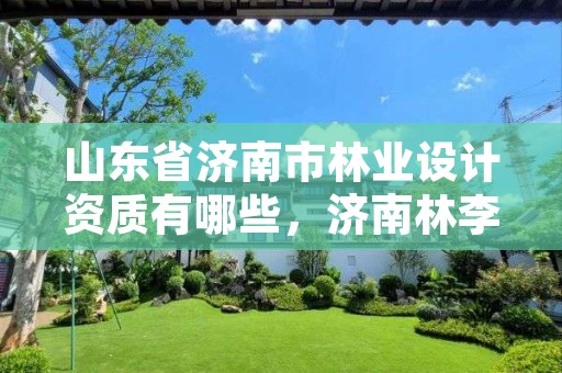 山东省济南市林业设计资质有哪些,济南林李设计院