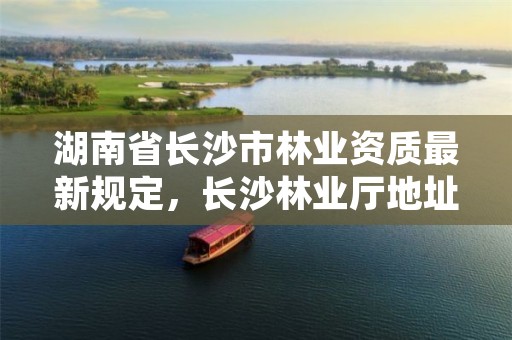 湖南省长沙市林业资质最新规定，长沙林业厅地址