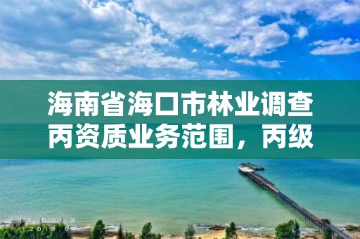 海南省海口市林业调查丙资质业务范围,丙级林业调查资质经营范围