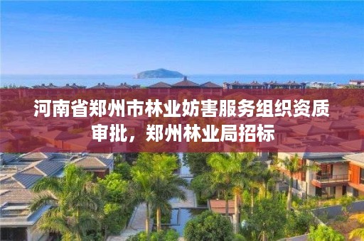河南省郑州市林业妨害服务组织资质审批,郑州林业局招标