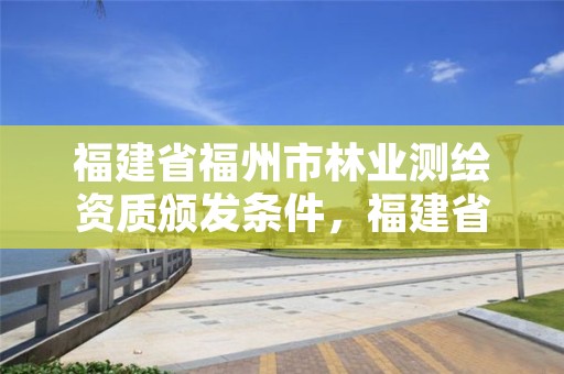 福建省福州市林业测绘资质颁发条件，福建省福州市林业测绘资质颁发条件有哪些
