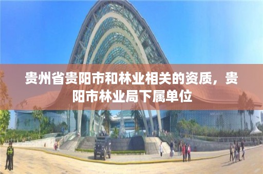 贵州省贵阳市和林业相关的资质,贵阳市林业局下属单位