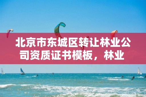 北京市东城区转让林业公司资质证书模板，林业 资质