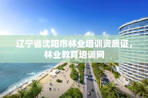 辽宁省沈阳市林业培训资质证,林业教育培训网