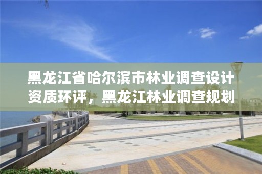 黑龙江省哈尔滨市林业调查设计资质环评,黑龙江林业调查规划设计院