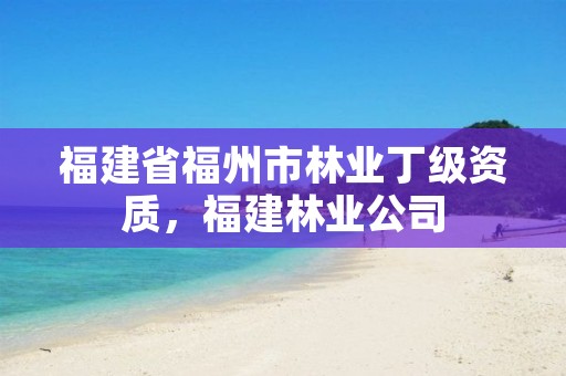 福建省福州市林业丁级资质，福建林业公司