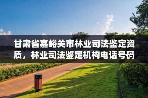 甘肃省嘉峪关市林业司法鉴定资质,林业司法鉴定机构电话号码
