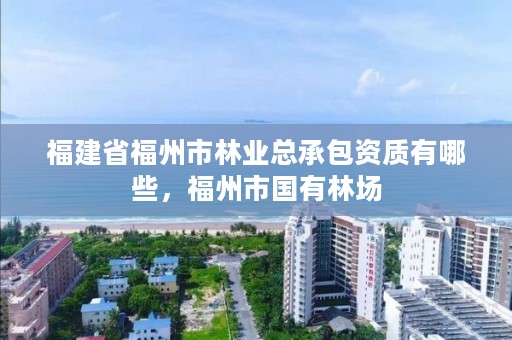 福建省福州市林业总承包资质有哪些,福州市国有林场