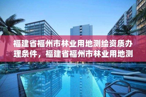 福建省福州市林业用地测绘资质办理条件，福建省福州市林业用地测绘资质办理条件是什么