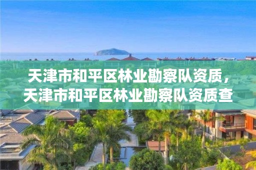 天津市和平区林业勘察队资质,天津市和平区林业勘察队资质查询