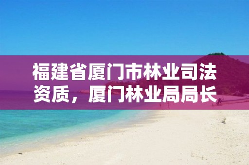 福建省厦门市林业司法资质，厦门林业局局长是谁