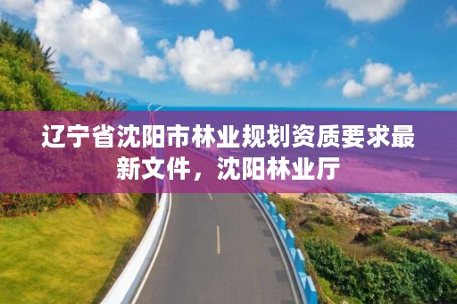 辽宁省沈阳市林业规划资质要求最新文件,沈阳林业厅