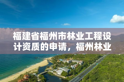福建省福州市林业工程设计资质的申请，福州林业设计院