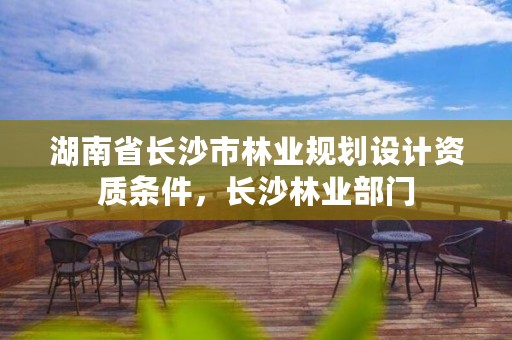 湖南省长沙市林业规划设计资质条件，长沙林业部门